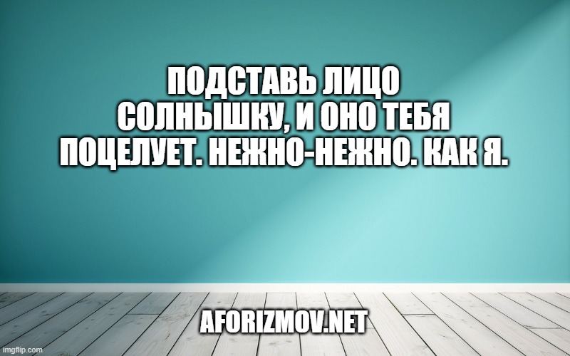 Подставь лицо солнышку, и оно тебя поцелует. Нежно-нежно. Как я.
