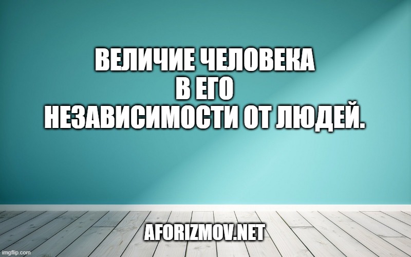 Величие человека в его независимости от людей.