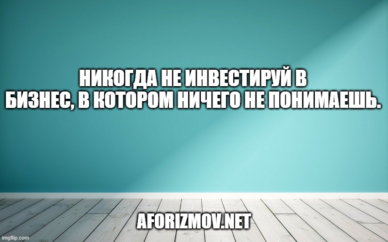 Никогда не инвестируй в бизнес, в котором ничего не понимаешь.