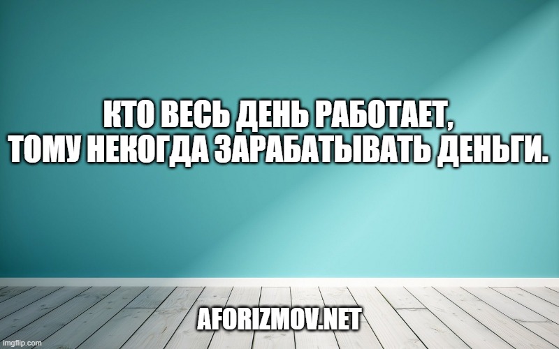 Кто весь день работает, тому некогда зарабатывать деньги.