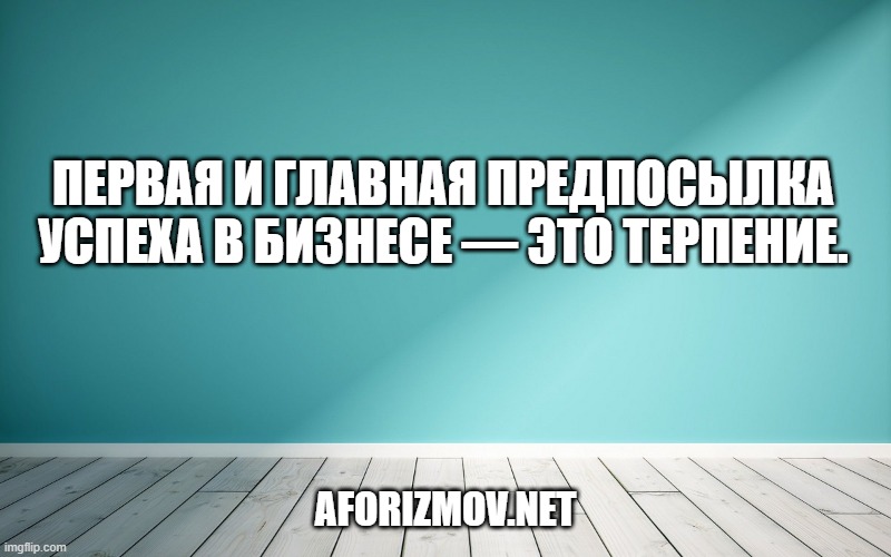 Первая и главная предпосылка успеха в бизнесе — это терпение.