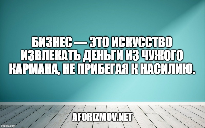 Бизнес — это искусство извлекать деньги из чужого кармана, не прибегая к насилию.