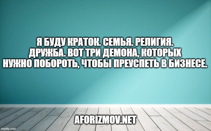 Я буду краток. Семья. Религия. Дружба. Вот три демона, которых нужно побороть, чтобы преуспеть в бизнесе.