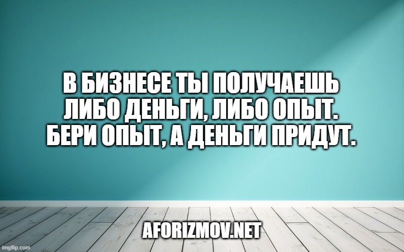В бизнесе ты получаешь либо деньги, либо опыт. Бери опыт, а деньги придут.