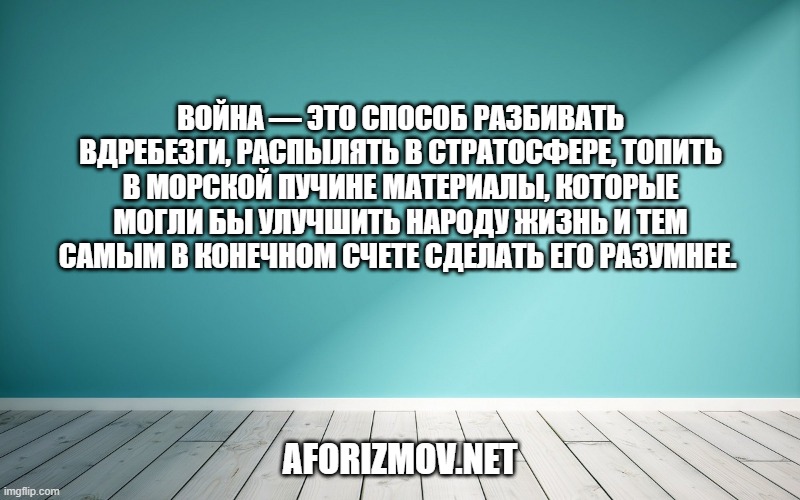 Война — это способ разбивать вдребезги, распылять в стратосфере, топить в морской пучине материалы, которые могли бы улучшить народу жизнь и тем самым в конечном счете сделать его разумнее. 