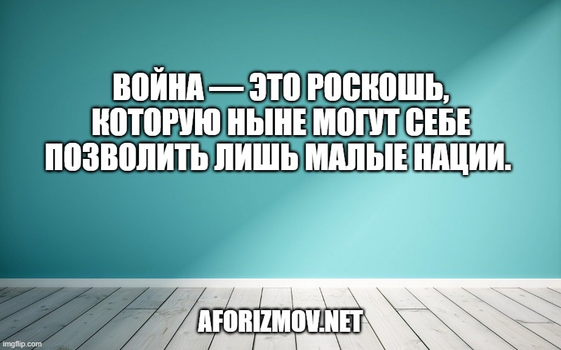 Война — это роскошь, которую ныне могут себе позволить лишь малые нации. 