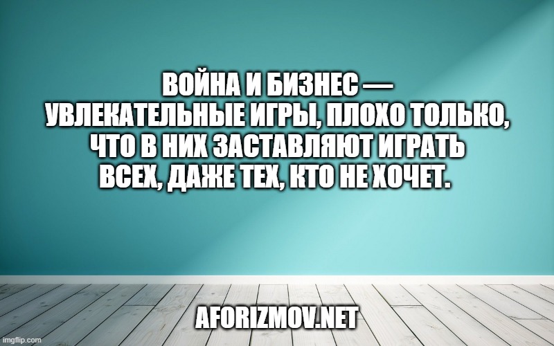 Война и бизнес — увлекательные игры, плохо только, что в них заставляют играть всех, даже тех, кто не хочет. 