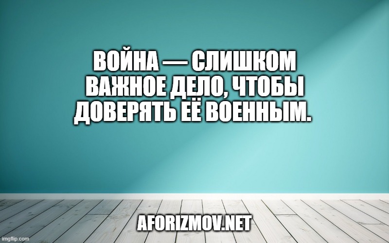 Война — слишком важное дело, чтобы доверять её военным. 