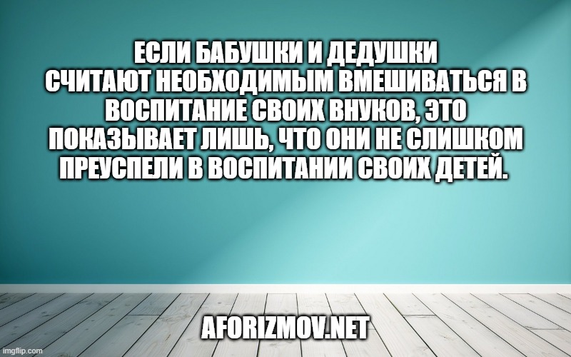 Если бабушки и дедушки считают необходимым вмешиваться в воспитание своих внуков, это показывает лишь, что они не слишком преуспели в воспитании своих детей. 