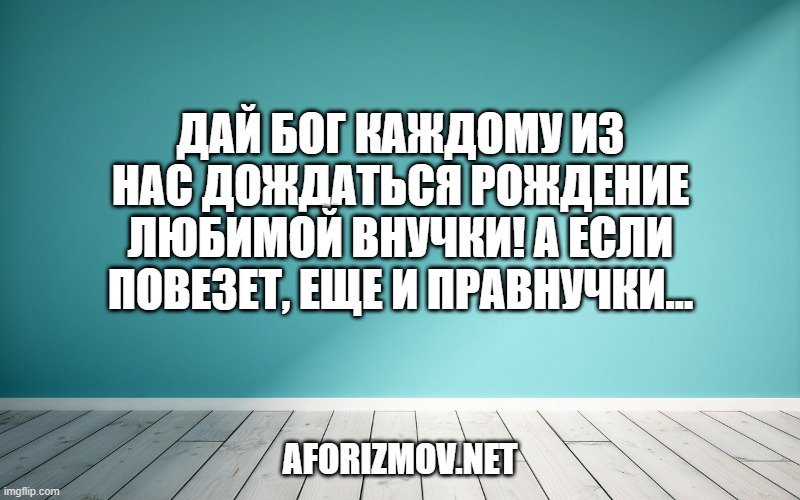 Дай Бог каждому из нас дождаться рождение любимой внучки! А если повезет, еще и правнучки…
