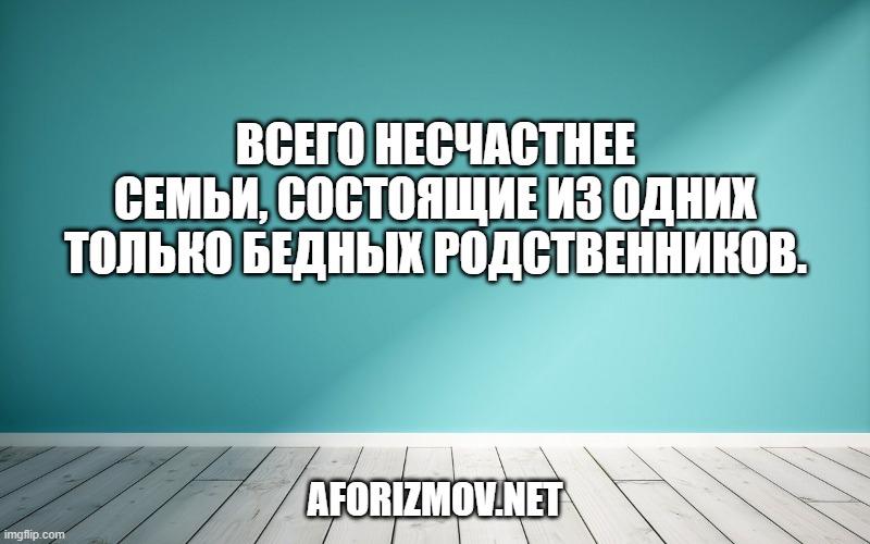 Всего несчастнее семьи, состоящие из одних только бедных родственников.