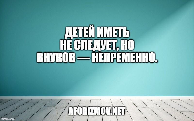 Детей иметь не следует, но внуков — непременно.