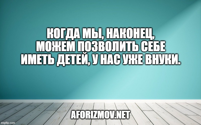 Когда мы, наконец, можем позволить себе иметь детей, у нас уже внуки.