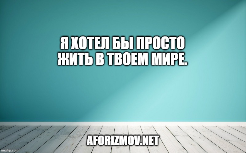 Я хотел бы просто жить в твоем мире.