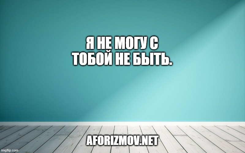 Я не могу с тобой не быть.
