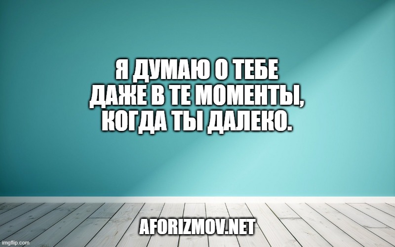 Я думаю о тебе даже в те моменты, когда ты далеко.