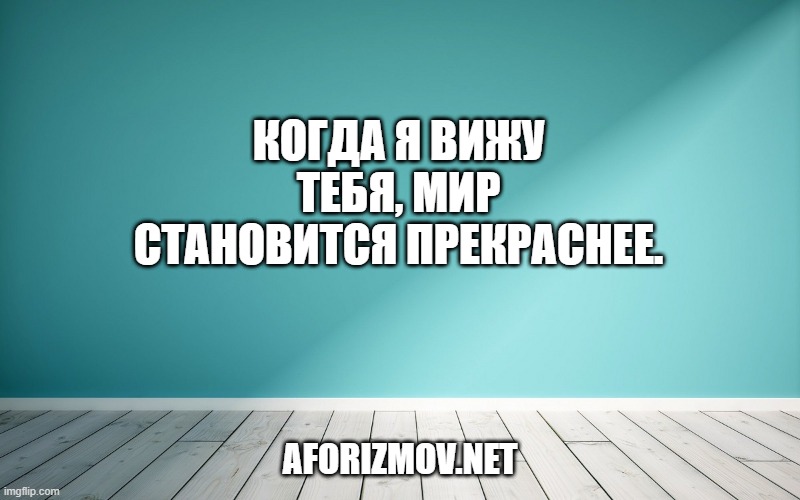 Когда я вижу тебя, мир становится прекраснее.