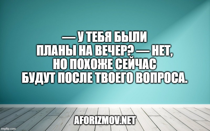 — У тебя были планы на вечер? — Нет, но похоже сейчас будут после твоего вопроса.