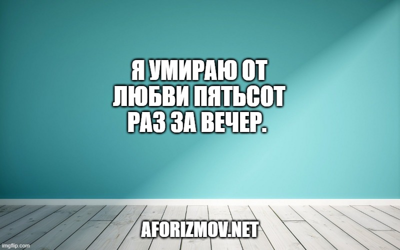 Я умираю от любви пятьсот раз за вечер. 