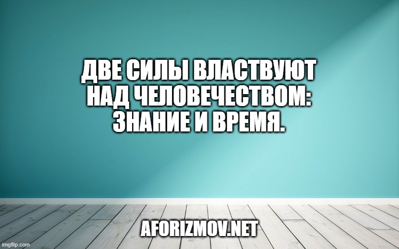 Две силы властвуют над человечеством: знание и время.