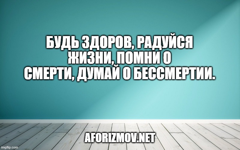 Будь здоров, радуйся жизни, помни о смерти, думай о бессмертии.