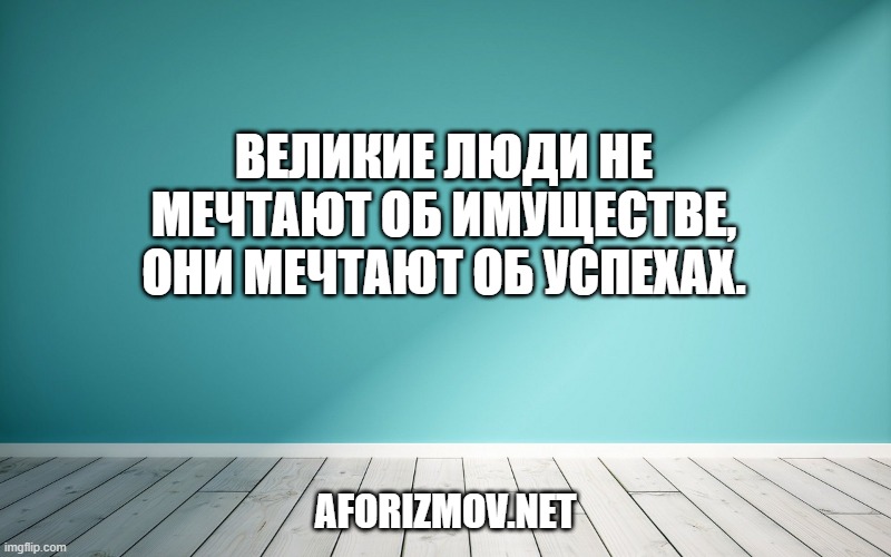 Великие люди не мечтают об имуществе, они мечтают об успехах.
