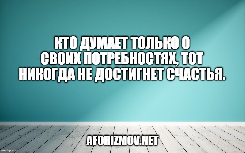 Кто думает только о своих потребностях, тот никогда не достигнет счастья.