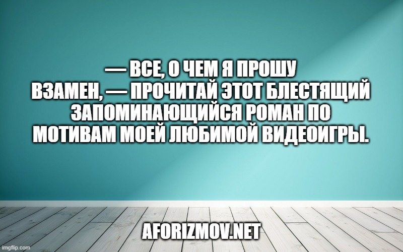 — Все, о чем я прошу взамен, — прочитай этот блестящий запоминающийся роман по мотивам моей любимой видеоигры.