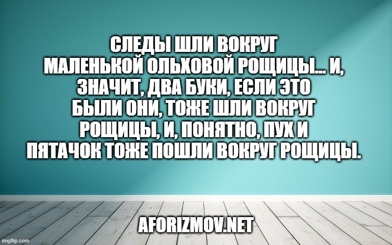 Следы шли вокруг маленькой ольховой рощицы… и, значит, два Буки, если это были они, тоже шли вокруг рощицы, и, понятно, Пух и Пятачок тоже пошли вокруг рощицы.