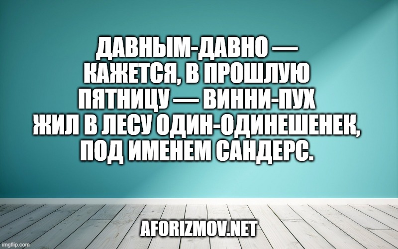 Давным-давно — кажется, в прошлую пятницу — Винни-Пух жил в лесу один-одинешенек, под именем Сандерс.