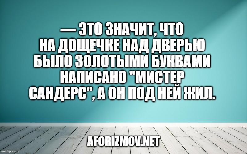 — Это значит, что на дощечке над дверью было золотыми буквами написано "Мистер Сандерс", а он под ней жил.