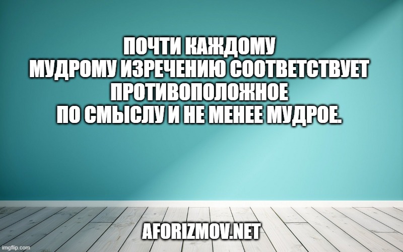 Почти каждому мудрому изречению соответствует противоположное по смыслу и не менее мудрое.
