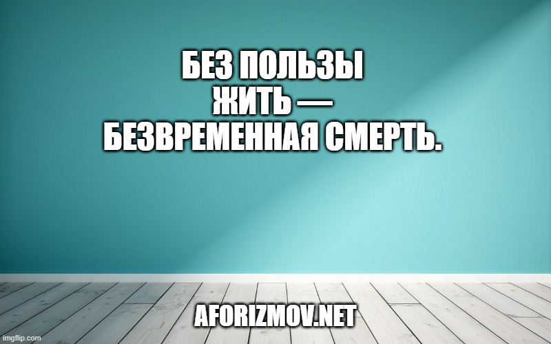 Без пользы жить — безвременная смерть.