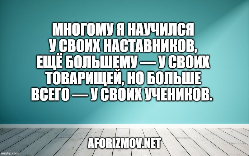 Многому я научился у своих наставников, ещё большему — у своих товарищей, но больше всего — у своих учеников. 