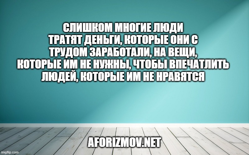 Слишком многие люди тратят деньги, которые они с трудом заработали, на вещи, которые им не нужны, чтобы впечатлить людей, которые им не нравятся