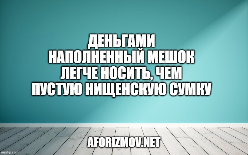 Деньгами наполненный мешок легче носить, чем пустую нищенскую сумку