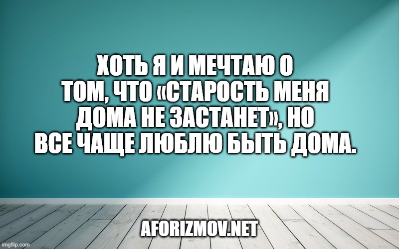 Хоть я и мечтаю о том, что «старость меня дома не застанет», но все чаще люблю быть дома.