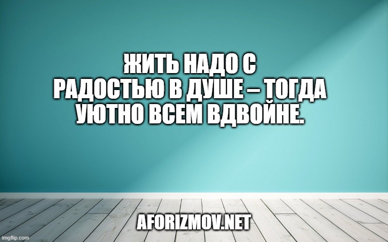 Жить надо с радостью в душе – тогда уютно всем вдвойне.