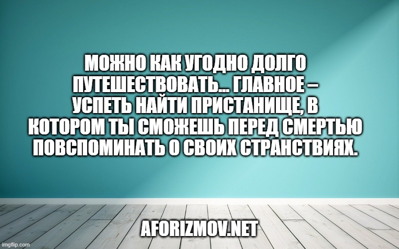 Можно как угодно долго путешествовать… Главное – успеть найти пристанище, в котором ты сможешь перед смертью повспоминать о своих странствиях.