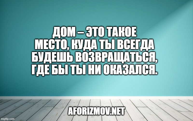 Дом – это такое место, куда ты всегда будешь возвращаться, где бы ты ни оказался.