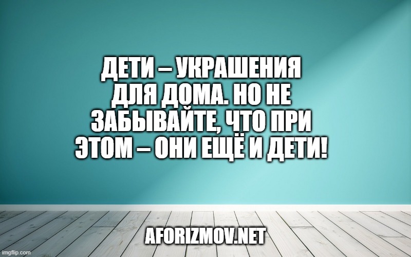 Дети – украшения для дома. Но не забывайте, что при этом – они ещё и дети!