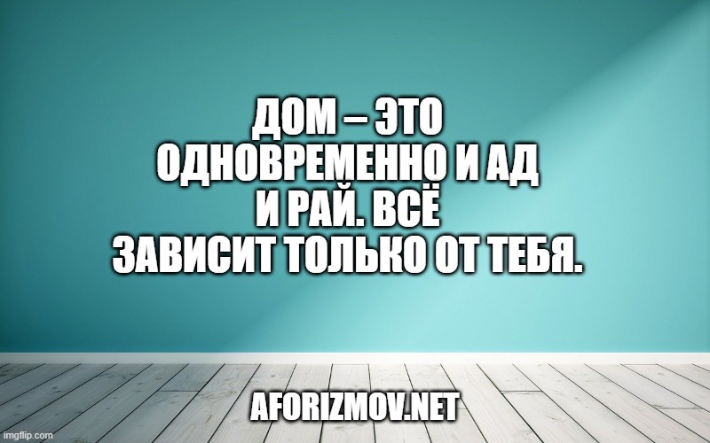 Дом – это одновременно и ад и рай. Всё зависит только от тебя.