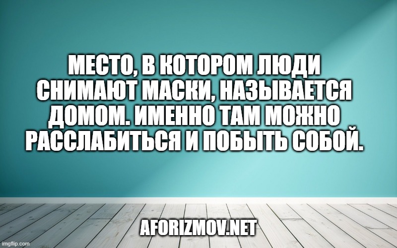 Место, в котором люди снимают маски, называется домом. Именно там можно расслабиться и побыть собой.