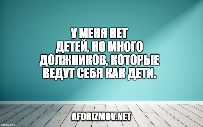 У меня нет детей, но много должников, которые ведут себя как дети.
