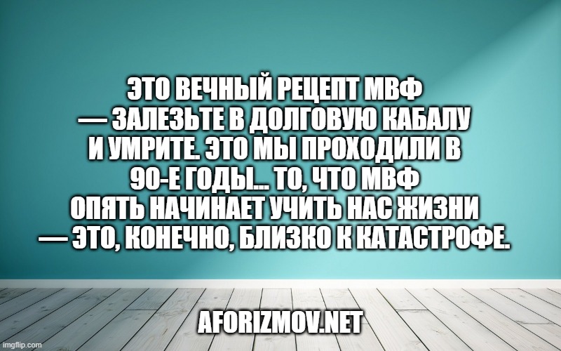 Это вечный рецепт МВФ — залезьте в долговую кабалу и умрите. Это мы проходили в 90-е годы... То, что МВФ опять начинает учить нас жизни — это, конечно, близко к катастрофе.
