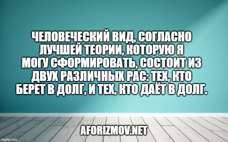 Человеческий вид, согласно лучшей теории, которую я могу сформировать, состоит из двух различных рас: тех, кто берет в долг, и тех, кто даёт в долг.