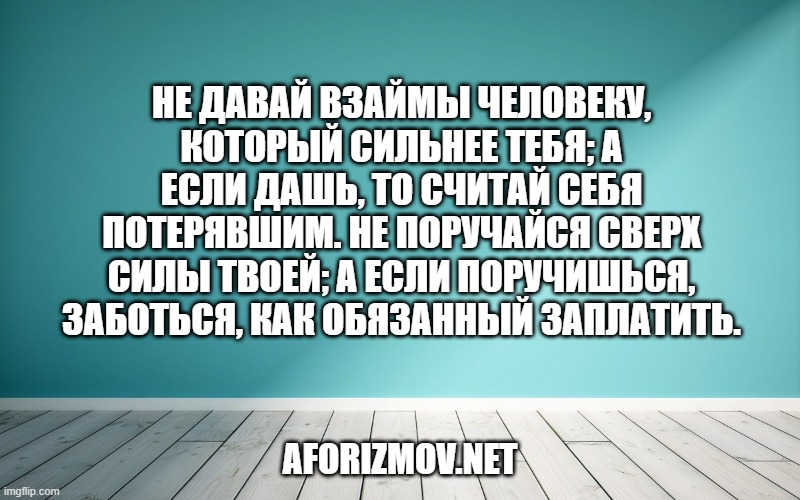 Не давай взаймы человеку, который сильнее тебя; а если дашь, то считай себя потерявшим. Не поручайся сверх силы твоей; а если поручишься, заботься, как обязанный заплатить.