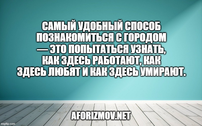 Самый удобный способ познакомиться с городом — это попытаться узнать, как здесь работают, как здесь любят и как здесь умирают.