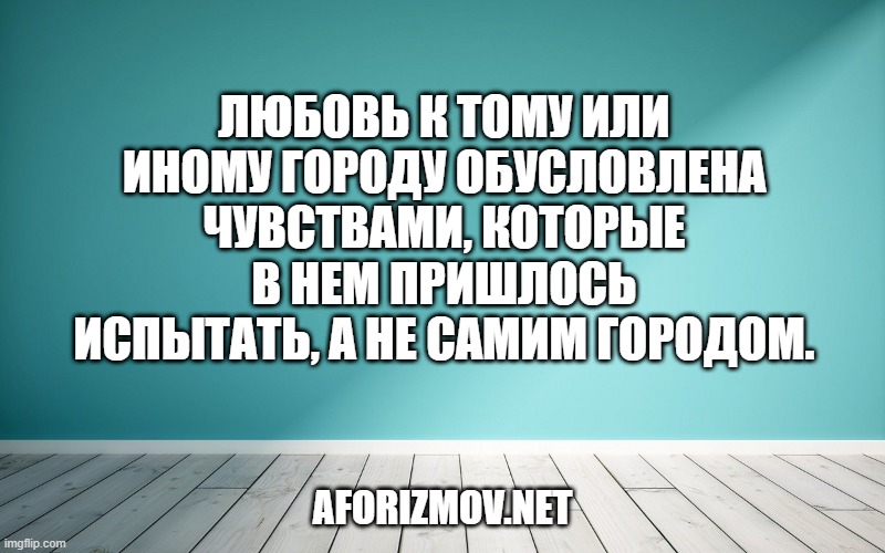 
Любовь к тому или иному городу обусловлена чувствами, которые в нем пришлось испытать, а не самим городом.