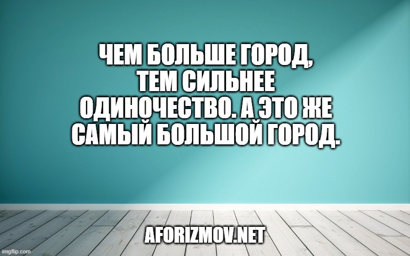 Чем больше город, тем сильнее одиночество. А это же самый большой город.